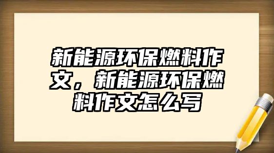 新能源環(huán)保燃料作文，新能源環(huán)保燃料作文怎么寫