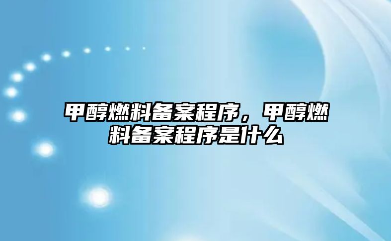 甲醇燃料備案程序，甲醇燃料備案程序是什么