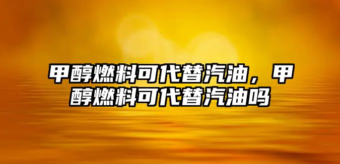 甲醇燃料可代替汽油，甲醇燃料可代替汽油嗎