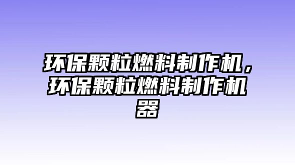 環(huán)保顆粒燃料制作機(jī)，環(huán)保顆粒燃料制作機(jī)器