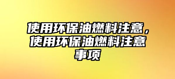 使用環(huán)保油燃料注意，使用環(huán)保油燃料注意事項(xiàng)