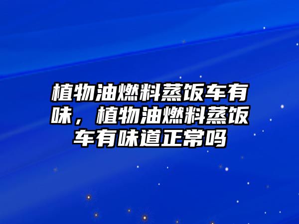 植物油燃料蒸飯車有味，植物油燃料蒸飯車有味道正常嗎