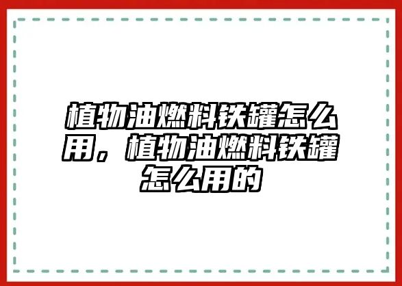 植物油燃料鐵罐怎么用，植物油燃料鐵罐怎么用的