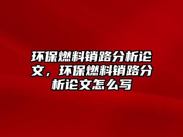 環(huán)保燃料銷路分析論文，環(huán)保燃料銷路分析論文怎么寫