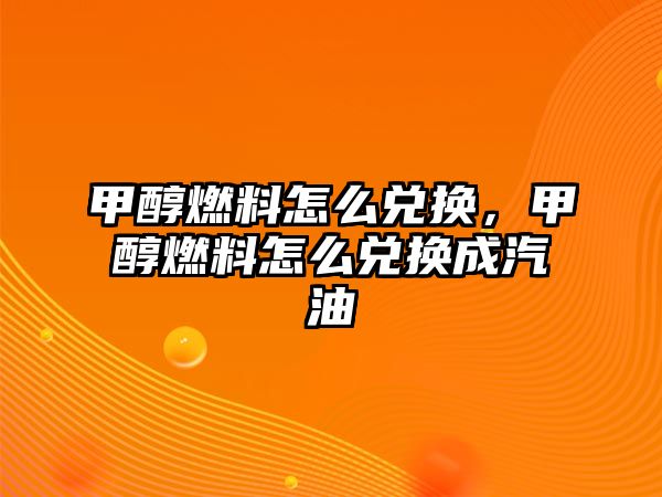 甲醇燃料怎么兌換，甲醇燃料怎么兌換成汽油