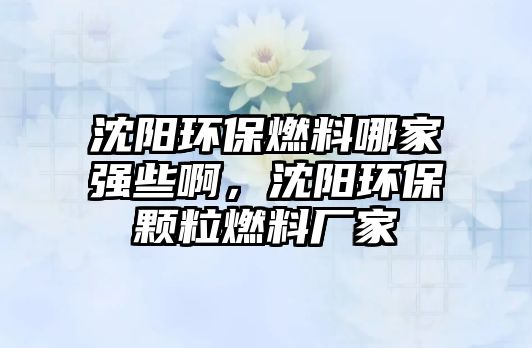 沈陽環(huán)保燃料哪家強些啊，沈陽環(huán)保顆粒燃料廠家