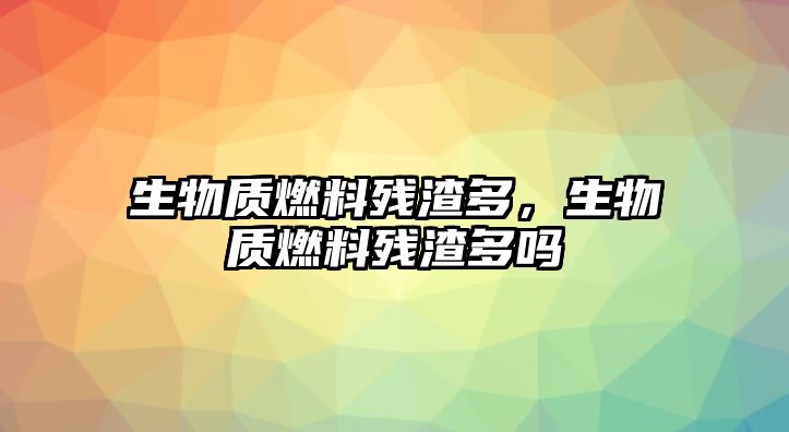 生物質燃料殘渣多，生物質燃料殘渣多嗎