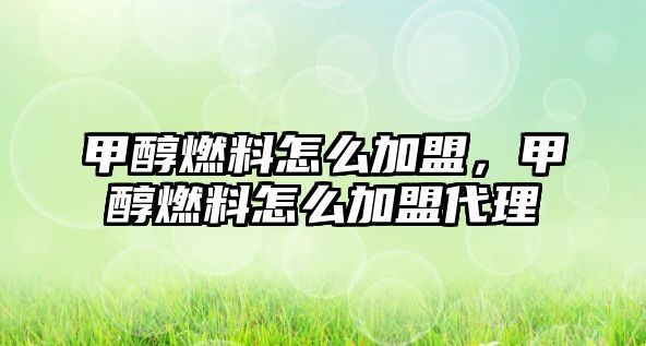 甲醇燃料怎么加盟，甲醇燃料怎么加盟代理