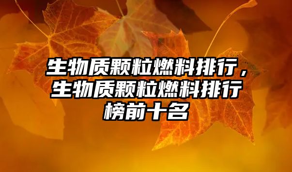 生物質(zhì)顆粒燃料排行，生物質(zhì)顆粒燃料排行榜前十名