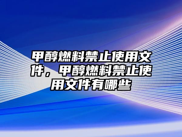 甲醇燃料禁止使用文件，甲醇燃料禁止使用文件有哪些