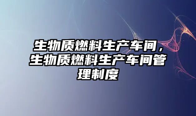 生物質(zhì)燃料生產(chǎn)車間，生物質(zhì)燃料生產(chǎn)車間管理制度