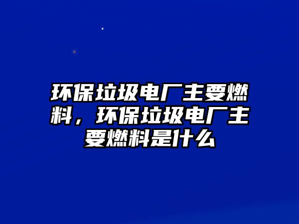 環(huán)保垃圾電廠主要燃料，環(huán)保垃圾電廠主要燃料是什么