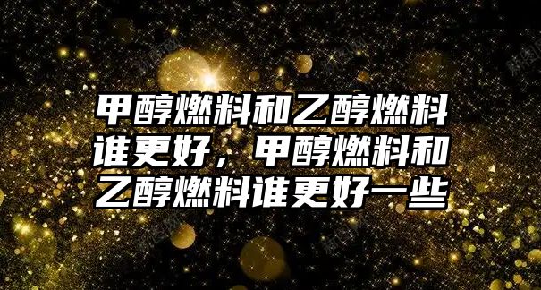 甲醇燃料和乙醇燃料誰更好，甲醇燃料和乙醇燃料誰更好一些