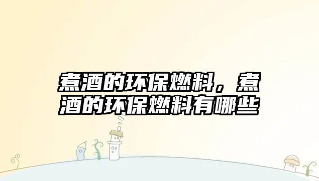 煮酒的環(huán)保燃料，煮酒的環(huán)保燃料有哪些