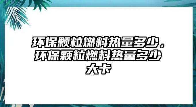 環(huán)保顆粒燃料熱量多少，環(huán)保顆粒燃料熱量多少大卡