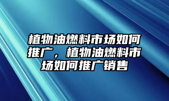 植物油燃料市場如何推廣，植物油燃料市場如何推廣銷售