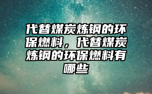 代替煤炭煉鋼的環(huán)保燃料，代替煤炭煉鋼的環(huán)保燃料有哪些