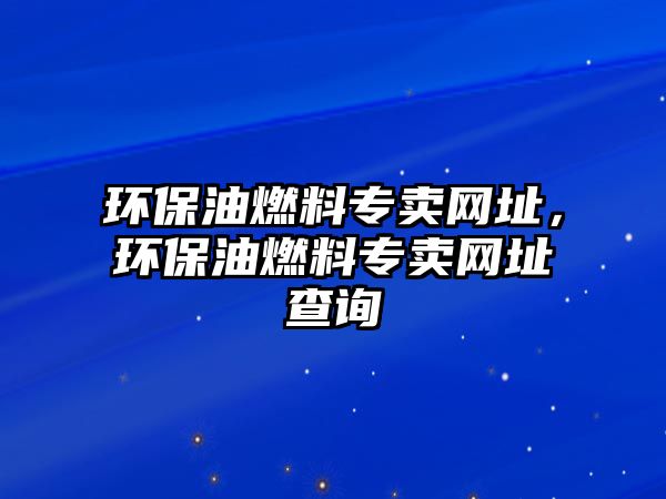 環(huán)保油燃料專賣網(wǎng)址，環(huán)保油燃料專賣網(wǎng)址查詢