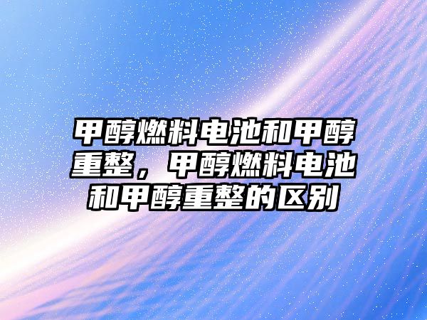 甲醇燃料電池和甲醇重整，甲醇燃料電池和甲醇重整的區(qū)別