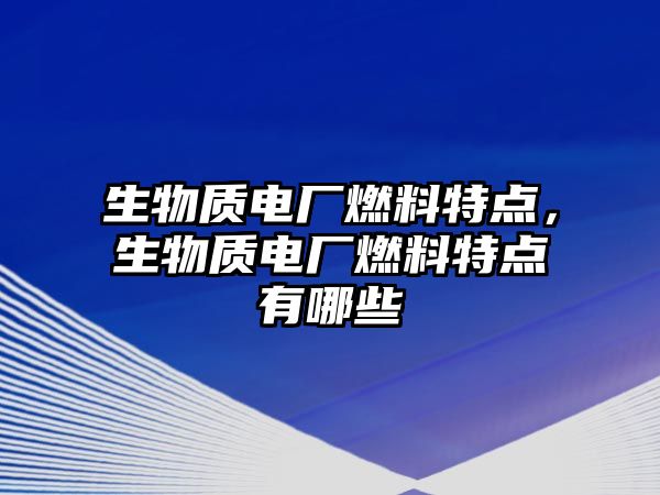 生物質(zhì)電廠燃料特點(diǎn)，生物質(zhì)電廠燃料特點(diǎn)有哪些