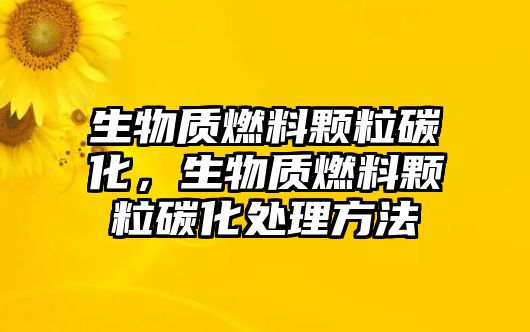 生物質(zhì)燃料顆粒碳化，生物質(zhì)燃料顆粒碳化處理方法