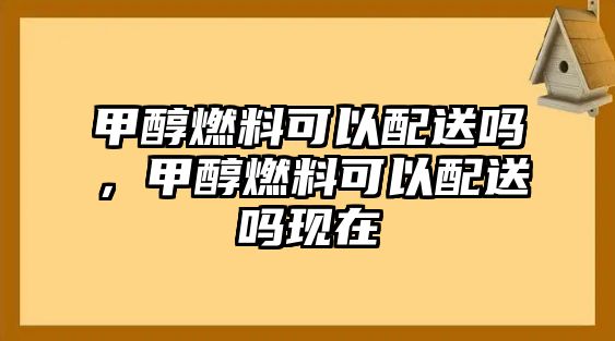 甲醇燃料可以配送嗎，甲醇燃料可以配送嗎現(xiàn)在