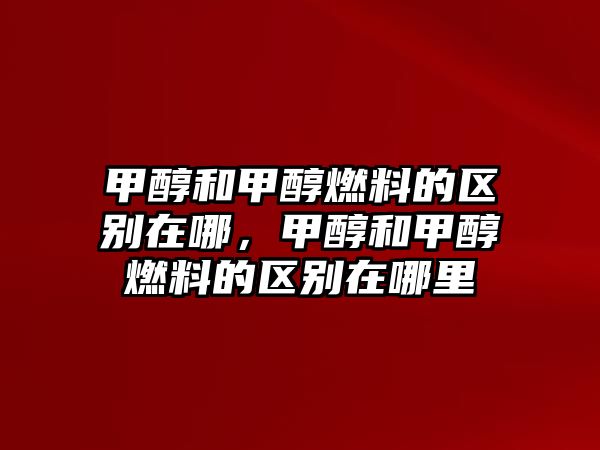 甲醇和甲醇燃料的區(qū)別在哪，甲醇和甲醇燃料的區(qū)別在哪里