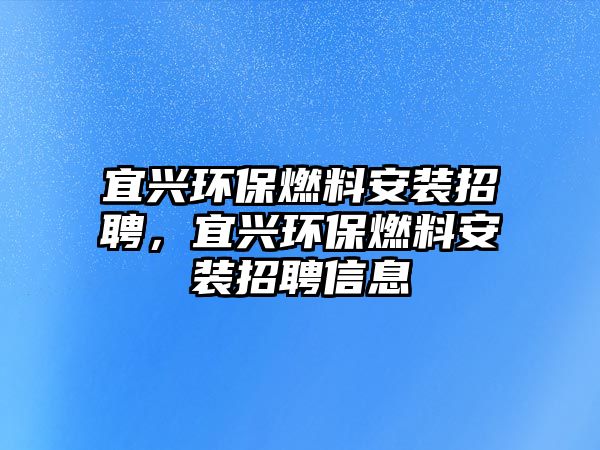 宜興環(huán)保燃料安裝招聘，宜興環(huán)保燃料安裝招聘信息