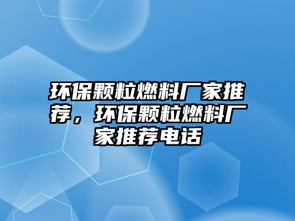 環(huán)保顆粒燃料廠家推薦，環(huán)保顆粒燃料廠家推薦電話