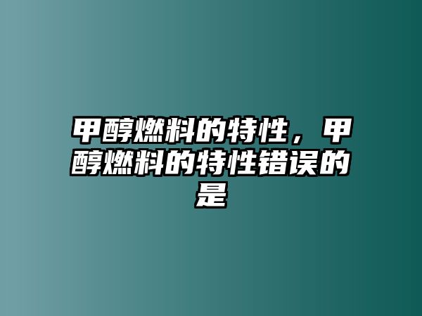 甲醇燃料的特性，甲醇燃料的特性錯(cuò)誤的是