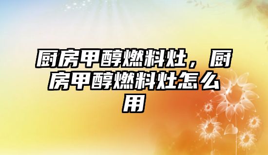 廚房甲醇燃料灶，廚房甲醇燃料灶怎么用