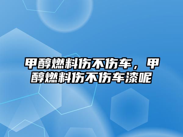 甲醇燃料傷不傷車，甲醇燃料傷不傷車漆呢