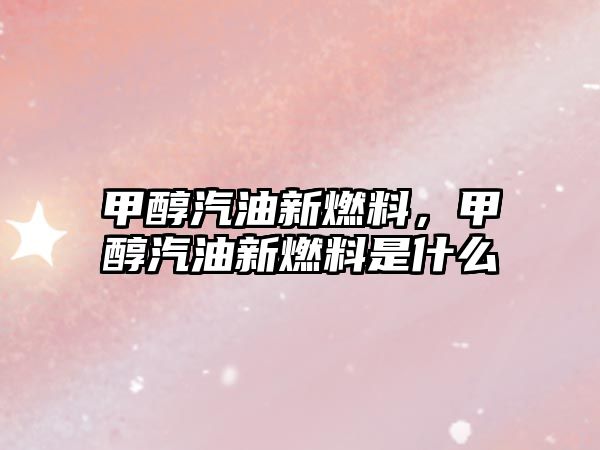 甲醇汽油新燃料，甲醇汽油新燃料是什么