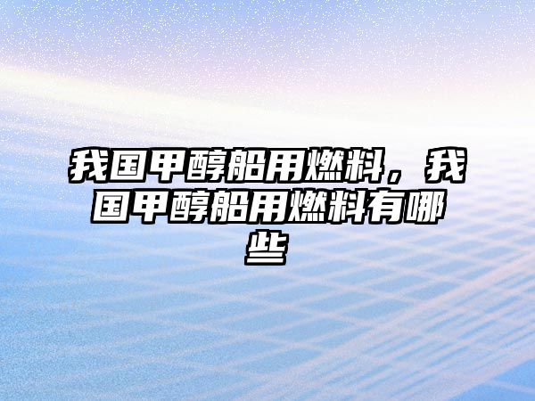 我國甲醇船用燃料，我國甲醇船用燃料有哪些