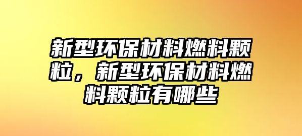 新型環(huán)保材料燃料顆粒，新型環(huán)保材料燃料顆粒有哪些