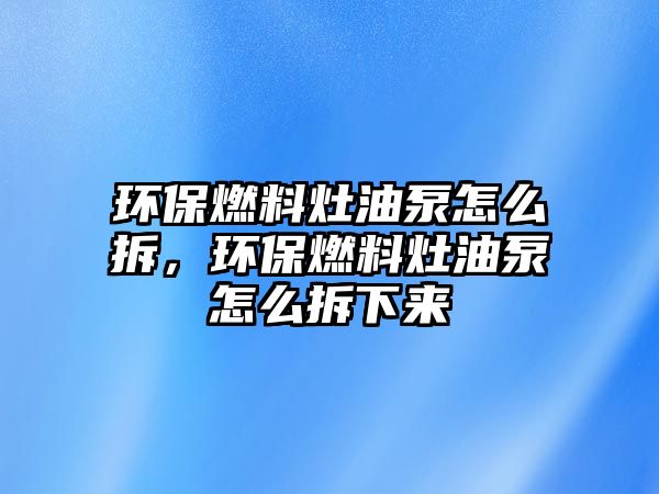 環(huán)保燃料灶油泵怎么拆，環(huán)保燃料灶油泵怎么拆下來