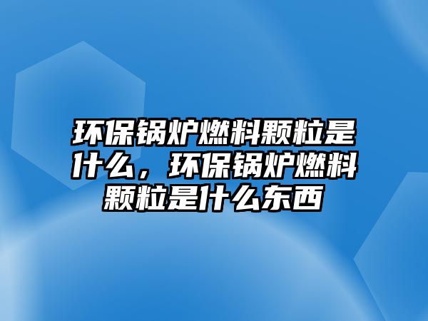 環(huán)保鍋爐燃料顆粒是什么，環(huán)保鍋爐燃料顆粒是什么東西