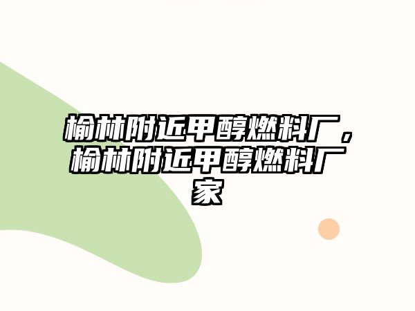 榆林附近甲醇燃料廠，榆林附近甲醇燃料廠家