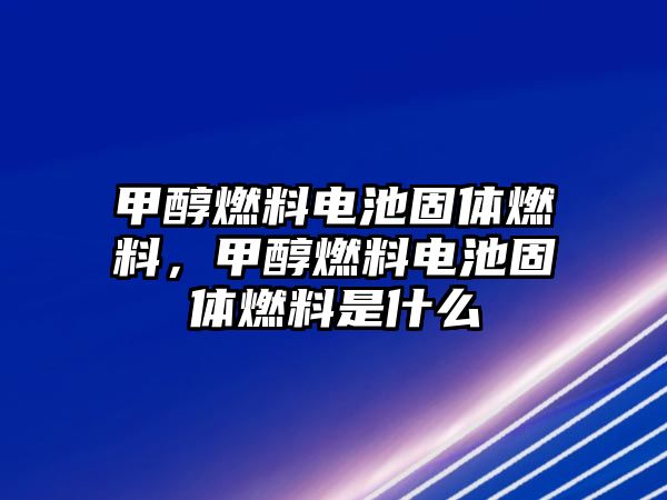 甲醇燃料電池固體燃料，甲醇燃料電池固體燃料是什么