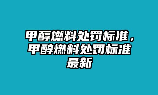 甲醇燃料處罰標(biāo)準(zhǔn)，甲醇燃料處罰標(biāo)準(zhǔn)最新