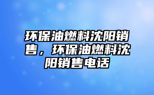 環(huán)保油燃料沈陽銷售，環(huán)保油燃料沈陽銷售電話