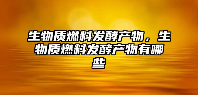 生物質燃料發(fā)酵產物，生物質燃料發(fā)酵產物有哪些