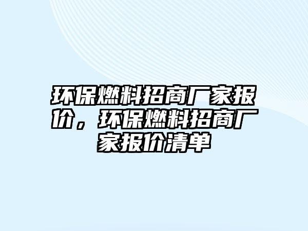 環(huán)保燃料招商廠家報(bào)價(jià)，環(huán)保燃料招商廠家報(bào)價(jià)清單