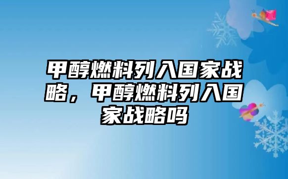 甲醇燃料列入國家戰(zhàn)略，甲醇燃料列入國家戰(zhàn)略嗎