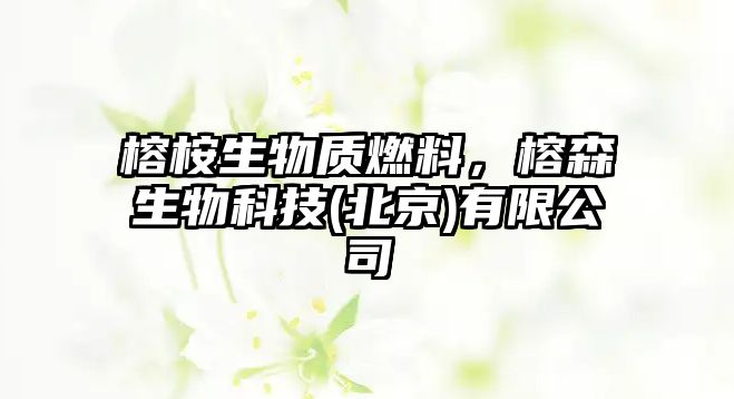 榕桉生物質(zhì)燃料，榕森生物科技(北京)有限公司