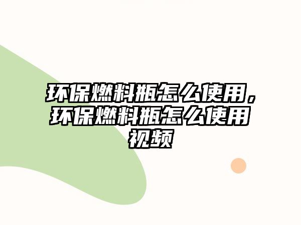 環(huán)保燃料瓶怎么使用，環(huán)保燃料瓶怎么使用視頻