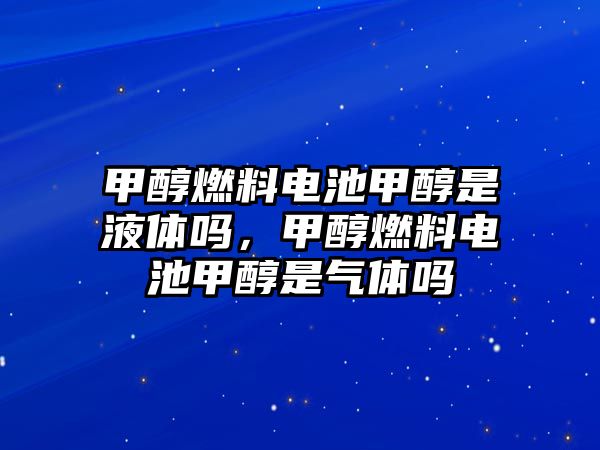 甲醇燃料電池甲醇是液體嗎，甲醇燃料電池甲醇是氣體嗎