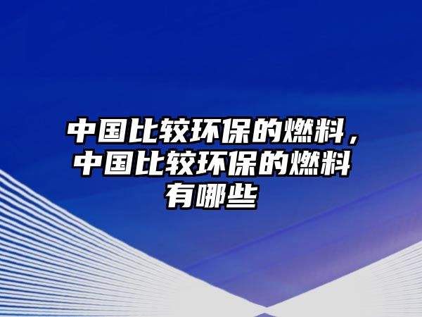 中國比較環(huán)保的燃料，中國比較環(huán)保的燃料有哪些