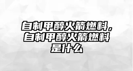 自制甲醇火箭燃料，自制甲醇火箭燃料是什么