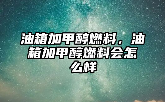 油箱加甲醇燃料，油箱加甲醇燃料會(huì)怎么樣